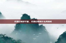 代理记账好干嘛，代理记账有什么风险吗