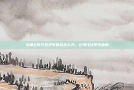 注册公司代签字可以吗怎么办，公司代注册可靠吗