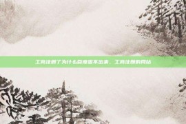 工商注册了为什么百度查不出来，工商注册的网站