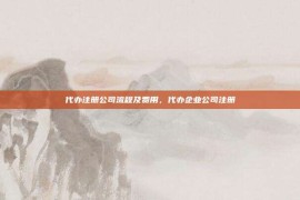代办注册公司流程及费用，代办企业公司注册