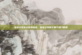 鉴定公司怎么收费标准，鉴定公司属于哪个部门管理