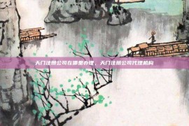 天门注册公司在哪里办理，天门注册公司代理机构