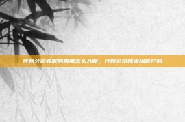 代账公司收取的费用怎么入账，代账公司账本给客户吗