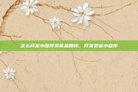 怎么开发小程序卖食品赚钱，开发卖货小程序