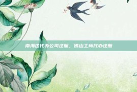 南海区代办公司注册，佛山工商代办注册