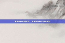 永清会计代理记账，永清县会计公司有哪些