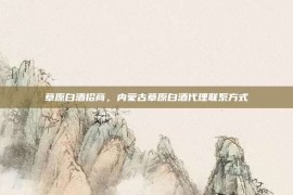 草原白酒招商，内蒙古草原白酒代理联系方式