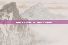 财务凭证记录包括什么，财务凭证处理流程