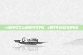 小程序开发怎么做免费模板下载，小程序开发制作视频教程