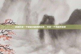 快速开发一个微信小程序的软件，开发一个小程序步骤