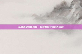 私募基金操作流程，私募基金公司运作流程