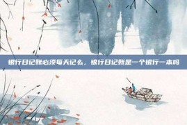 银行日记账必须每天记么，银行日记账是一个银行一本吗
