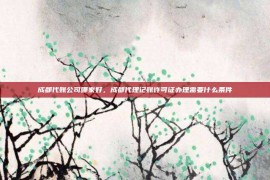 成都代账公司哪家好，成都代理记账许可证办理需要什么条件