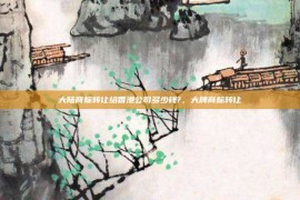 大陆商标转让给香港公司多少钱?，大牌商标转让