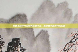 零售小程序开发服务商是什么，新零售小程序开发价格