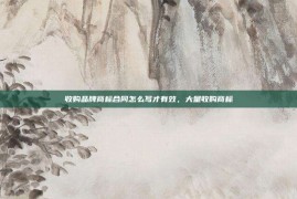 收购品牌商标合同怎么写才有效，大量收购商标