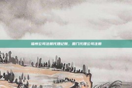 福州公司注册代理记账，厦门代理公司注册