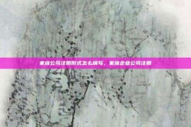 家族公司注册形式怎么填写，家族企业公司注册