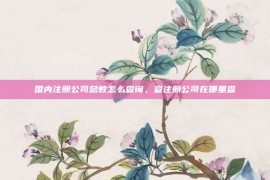 国内注册公司总数怎么查询，查注册公司在哪里查