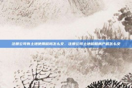 注册公司有土地使用税吗怎么交，注册公司土地税和房产税怎么交
