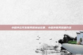 小程序云开发服务器地址在哪，小程序服务器端开发
