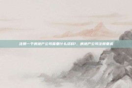 注册一个房地产公司需要什么资料?，房地产公司注册要求