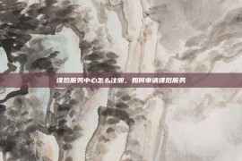 课后服务中心怎么注册，如何申请课后服务