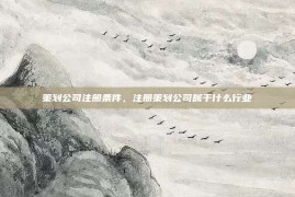 策划公司注册条件，注册策划公司属于什么行业