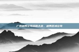 广州越秀公司名称大全，越秀区域公司
