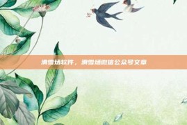 滑雪场软件，滑雪场微信公众号文章