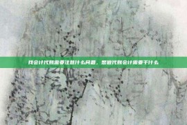 找会计代账需要注意什么问题，想做代账会计需要干什么