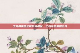 工商局集团公司取消备案，工商注册集团公司