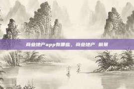 商业地产app有哪些，商业地产 前景