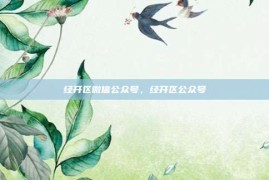 经开区微信公众号，经开区公众号