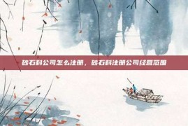 砂石料公司怎么注册，砂石料注册公司经营范围