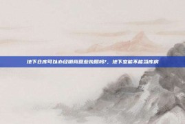 地下仓库可以办经销商营业执照吗?，地下室能不能当库房