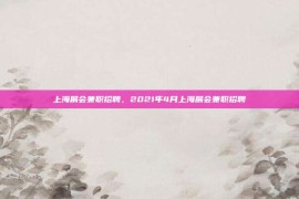 上海展会兼职招聘，2021年4月上海展会兼职招聘