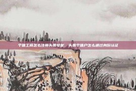 个体工商怎么注册头条号呢，头条个体户怎么通过身份认证
