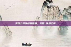 美国公司注册的费用，美国 注册公司