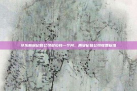 沣东新城记账公司多少钱一个月，西安记账公司收费标准
