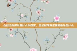 在登记账簿前要什么东西呢，登记账簿时正确的做法是什么