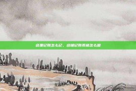 店里记账怎么记，店铺记账表格怎么做