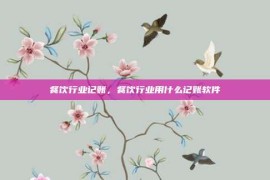 餐饮行业记账，餐饮行业用什么记账软件