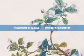 小程序制作开发价格，一般小程序开发的价格