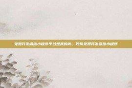 免费开发微信小程序平台是真的吗，如何免费开发微信小程序