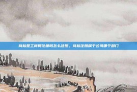 商标是工商局注册吗怎么注册，商标注册属于公司哪个部门