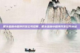 肥乡金融小程序开发公司招聘，肥乡金融小程序开发公司地址