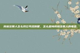 商标注册人怎么找公司名称呢，怎么查询商标注册人的电话