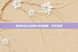 帮淘车怎么注册公司名称呢，淘车帮帮