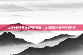 上饶小程序开发公司有哪些，上饶微信小程序开发价格